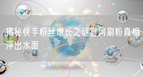 揭秘快手粉丝增长之谜官网刷粉真相浮出水面