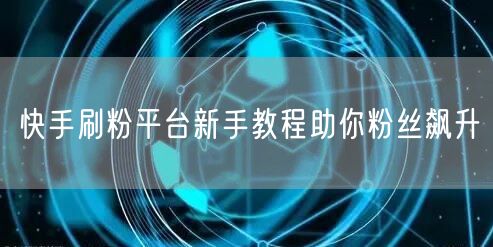 快手刷粉平台新手教程助你粉丝飙升