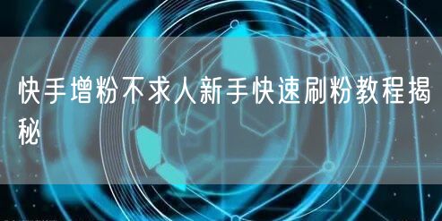 快手增粉不求人新手快速刷粉教程揭秘