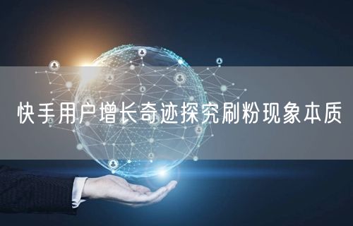 快手用户增长奇迹探究刷粉现象本质