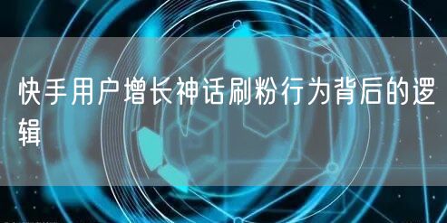 快手用户增长神话刷粉行为背后的逻辑