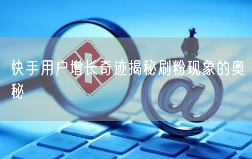 快手用户增长奇迹揭秘刷粉现象的奥秘