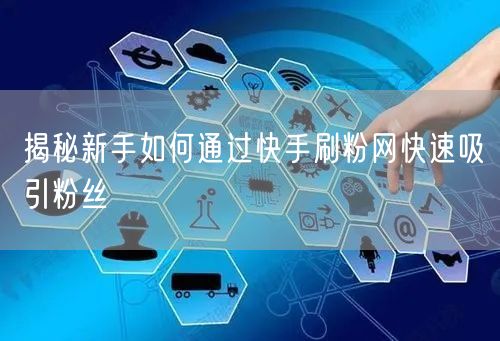 揭秘新手如何通过快手刷粉网快速吸引粉丝