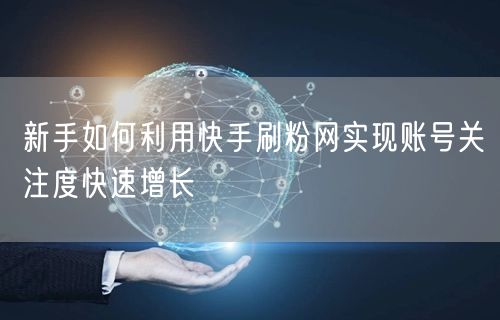 新手如何利用快手刷粉网实现账号关注度快速