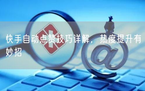 快手自动点赞技巧详解，热度提升有妙招