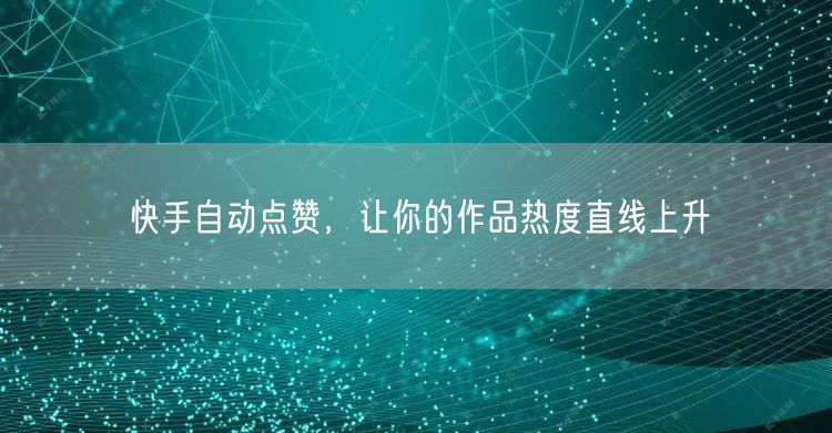 快手自动点赞，让你的作品热度直线上升