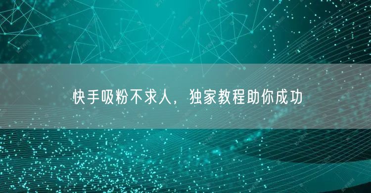快手吸粉不求人，独家教程助你成功