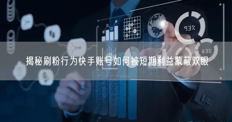 揭秘刷粉行为快手账号如何被短期利益蒙蔽双