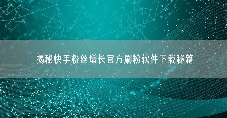 揭秘快手粉丝增长官方刷粉软件下载秘籍