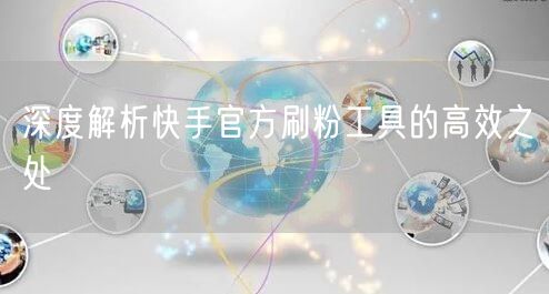 深度解析快手官方刷粉工具的高效之处