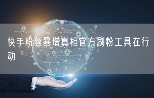 快手粉丝暴增真相官方刷粉工具在行动
