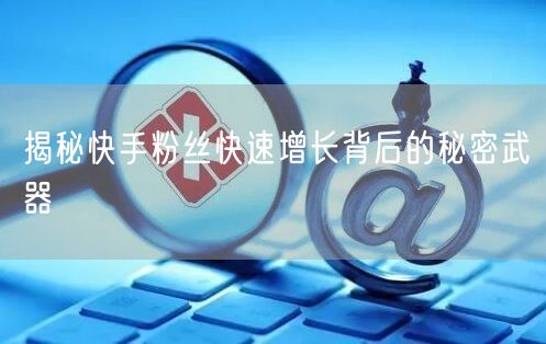 揭秘快手粉丝快速增长背后的秘密武器