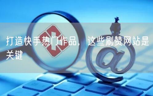 打造快手热门作品，这些刷赞网站是关键