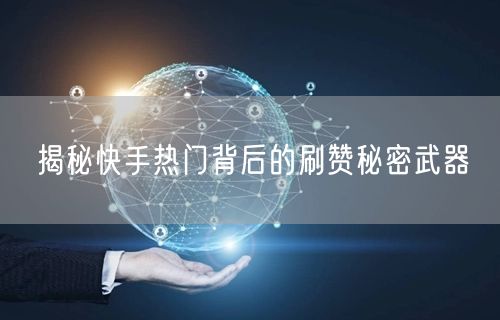 揭秘快手热门背后的刷赞秘密武器