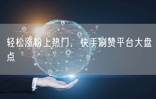 轻松涨粉上热门，快手刷赞平台大盘点