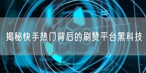揭秘快手热门背后的刷赞平台黑科技