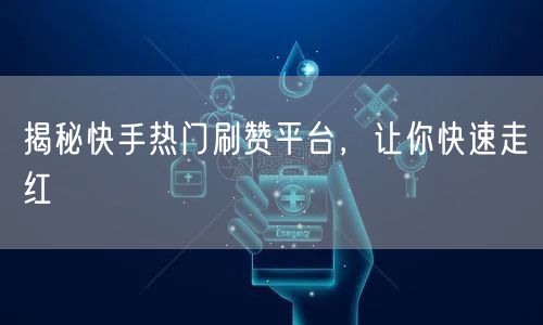 揭秘快手热门刷赞平台，让你快速走红