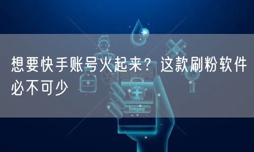想要快手账号火起来？这款刷粉软件必不可少
