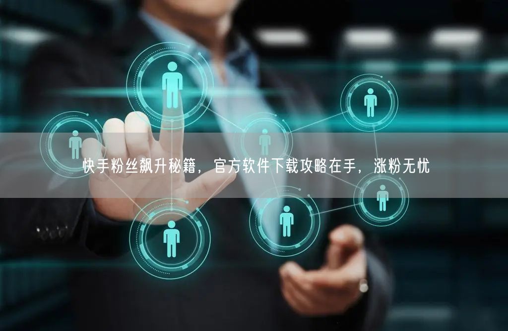 快手粉丝飙升秘籍，官方软件下载攻略在手，