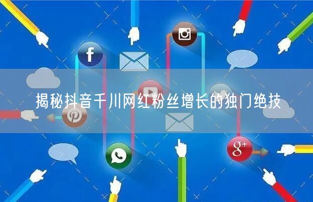 揭秘抖音千川网红粉丝增长的独门绝技