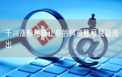 千川涨粉秘籍让你的抖音账号脱颖而出