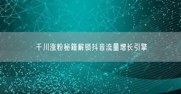 千川涨粉秘籍解锁抖音流量增长引擎