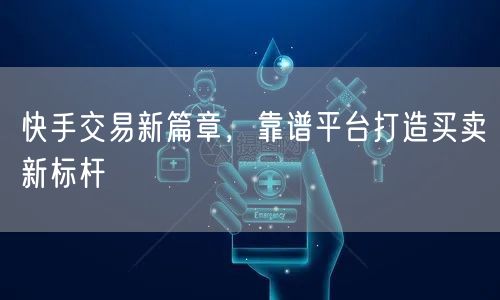 快手交易新篇章，靠谱平台打造买卖新标杆