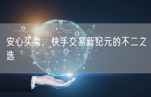 安心买卖，快手交易新纪元的不二之选