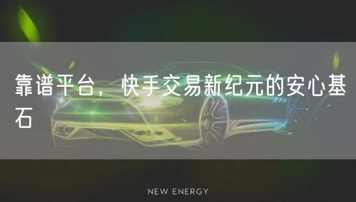 靠谱平台，快手交易新纪元的安心基石