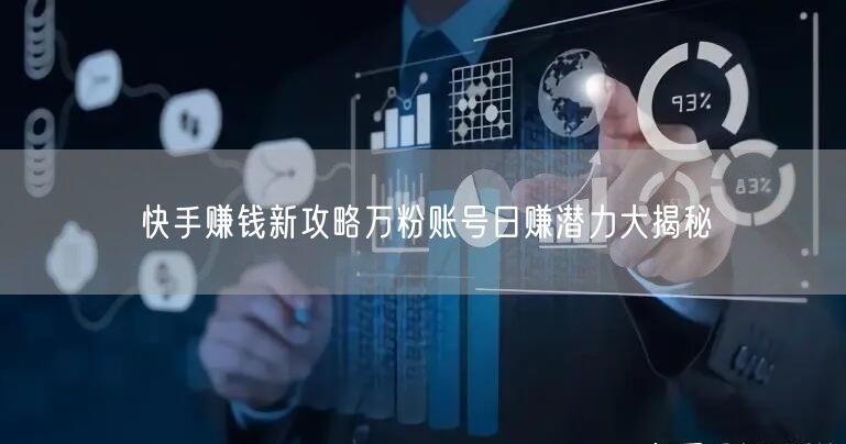 快手赚钱新攻略万粉账号日赚潜力大揭秘