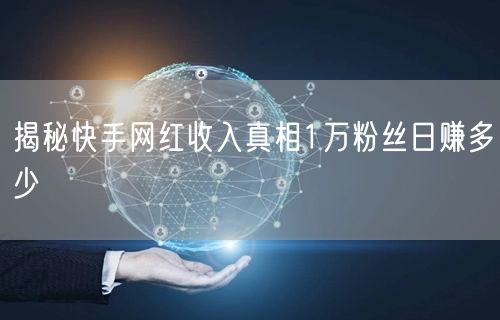 揭秘快手网红收入真相1万粉丝日赚多少