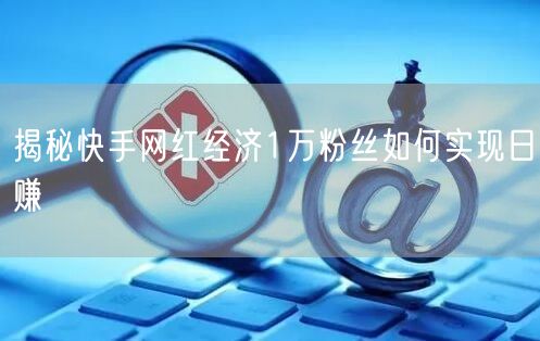 揭秘快手网红经济1万粉丝如何实现日赚