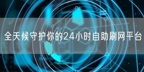 全天候守护你的24小时自助刷网平台