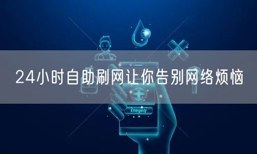 24小时自助刷网让你告别网络烦恼