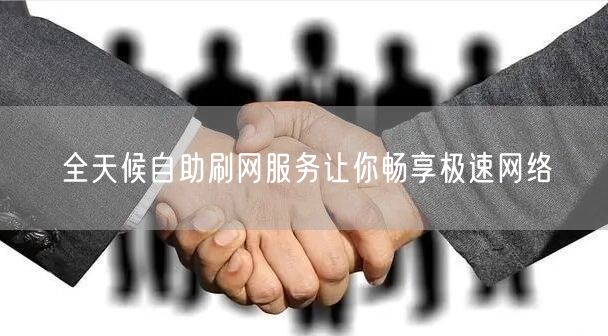 全天候自助刷网服务让你畅享极速网络