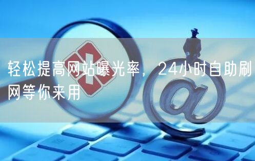 轻松提高网站曝光率，24小时自助刷网等你