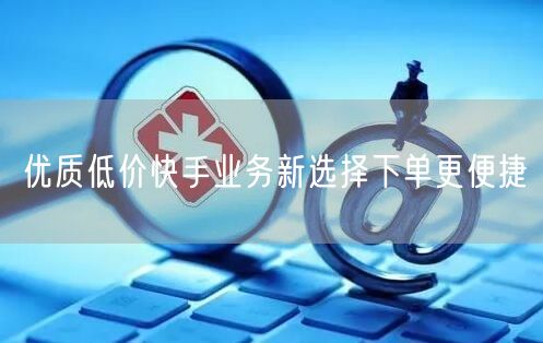 优质低价快手业务新选择下单更便捷