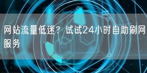 网站流量低迷？试试24小时自助刷网服务