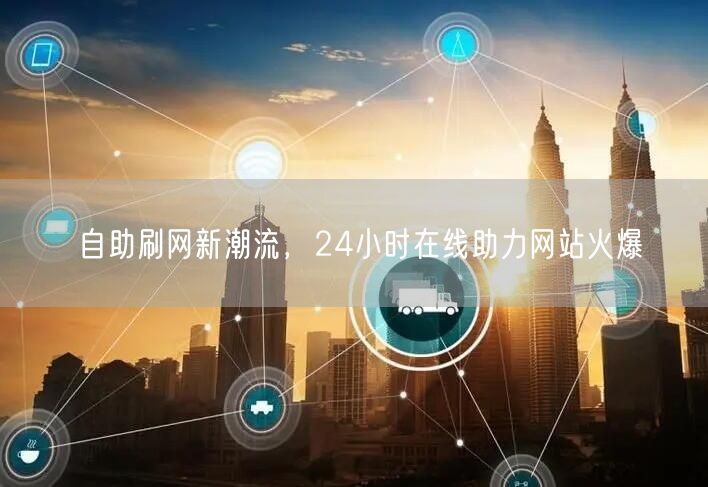 自助刷网新潮流，24小时在线助力网站火爆