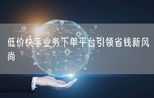 低价快手业务下单平台引领省钱新风尚
