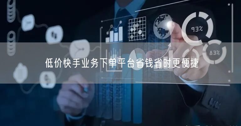 低价快手业务下单平台省钱省时更便捷