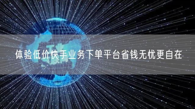 体验低价快手业务下单平台省钱无忧更自在
