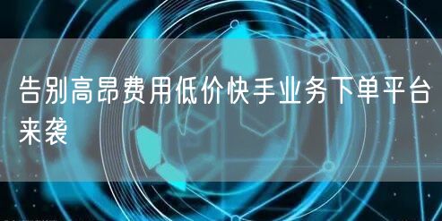 告别高昂费用低价快手业务下单平台来袭