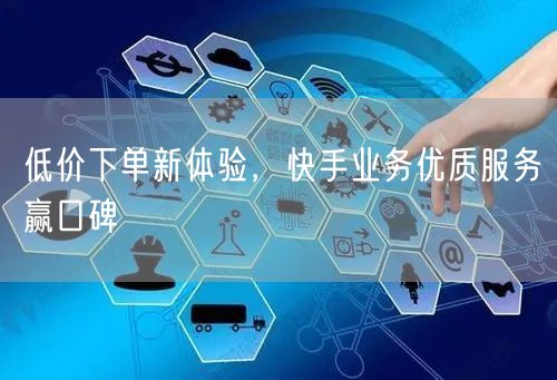 低价下单新体验，快手业务优质服务赢口碑