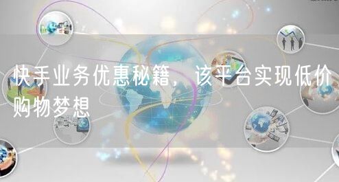 快手业务优惠秘籍，该平台实现低价购物梦想