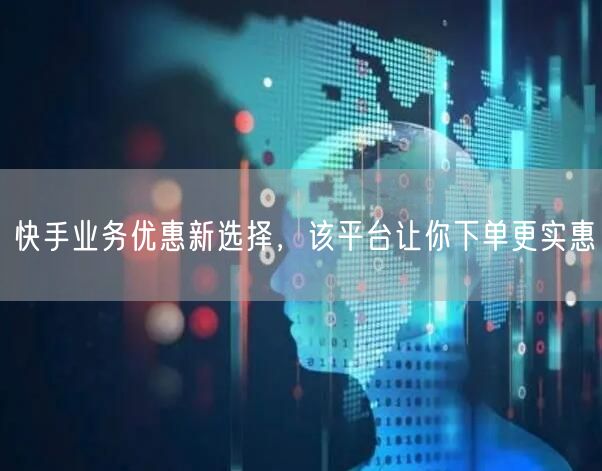 快手业务优惠新选择，该平台让你下单更实惠