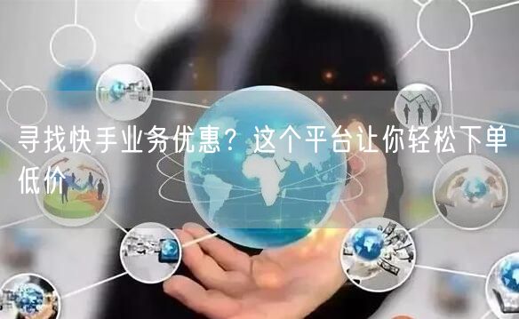 寻找快手业务优惠？这个平台让你轻松下单低