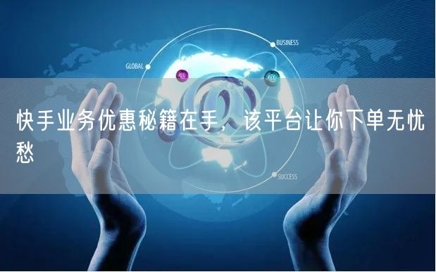快手业务优惠秘籍在手，该平台让你下单无忧