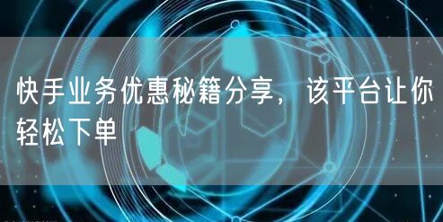 快手业务优惠秘籍分享，该平台让你轻松下单