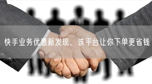 快手业务优惠新发现，该平台让你下单更省钱